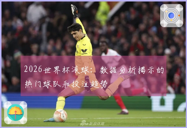 2026世界杯滚球：数据分析揭示的热门球队和投注趋势