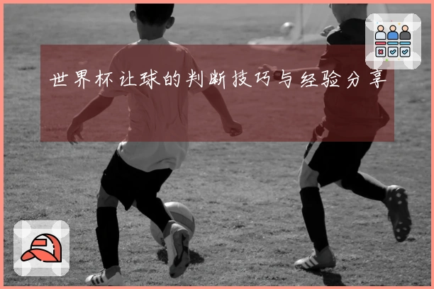 世界杯让球的判断技巧与经验分享