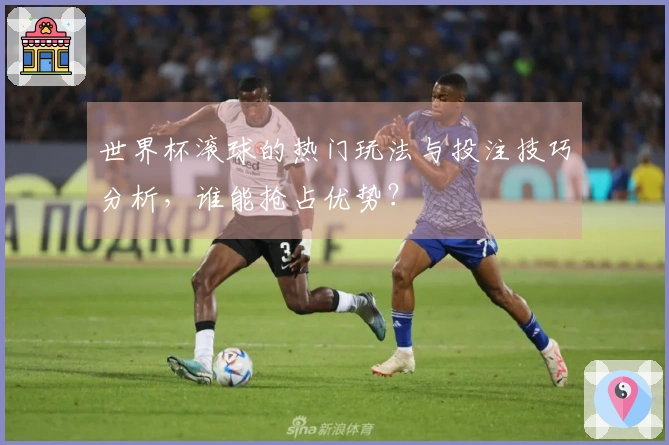 世界杯滚球的热门玩法与投注技巧分析，谁能抢占优势？