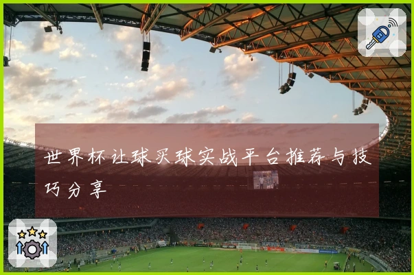 世界杯让球买球实战平台推荐与技巧分享