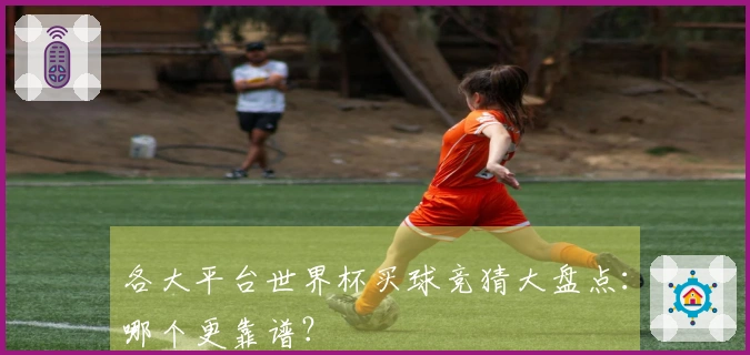 各大平台世界杯买球竞猜大盘点：哪个更靠谱？