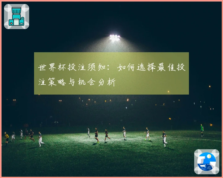 世界杯投注须知：如何选择最佳投注策略与机会分析