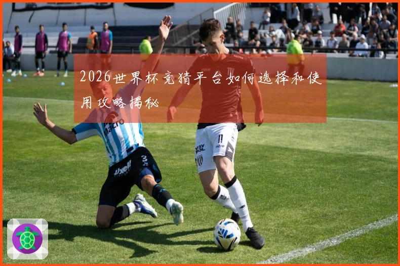 2026世界杯竞猜平台如何选择和使用攻略揭秘