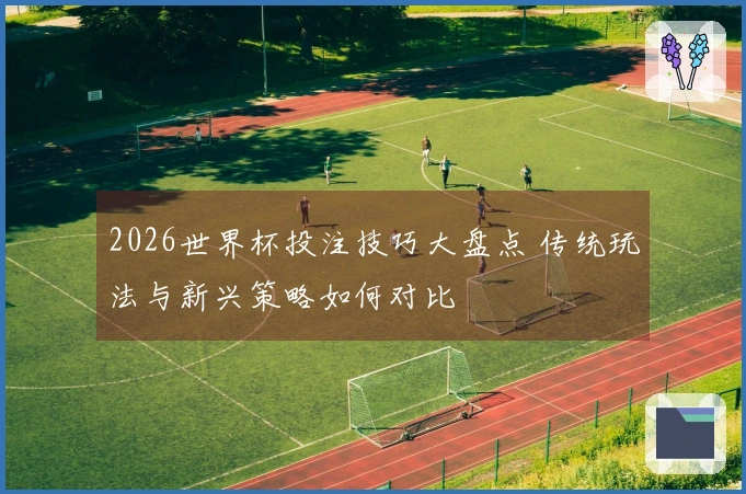 2026世界杯投注技巧大盘点 传统玩法与新兴策略如何对比