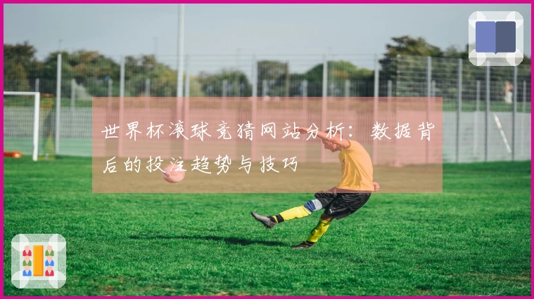 世界杯滚球竞猜网站分析：数据背后的投注趋势与技巧