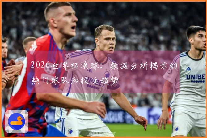 2026世界杯滚球：数据分析揭示的热门球队和投注趋势