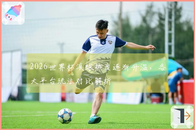 2026世界杯滚球热度逐渐升温，各大平台玩法对比解析