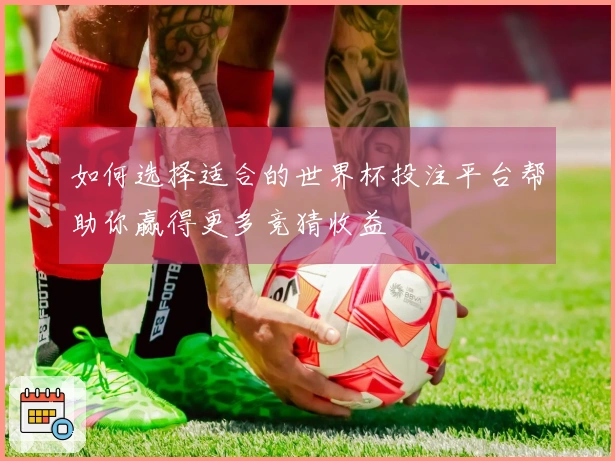 如何选择适合的世界杯投注平台帮助你赢得更多竞猜收益