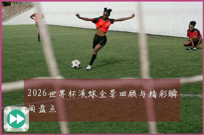 2026世界杯滚球全景回顾与精彩瞬间盘点
