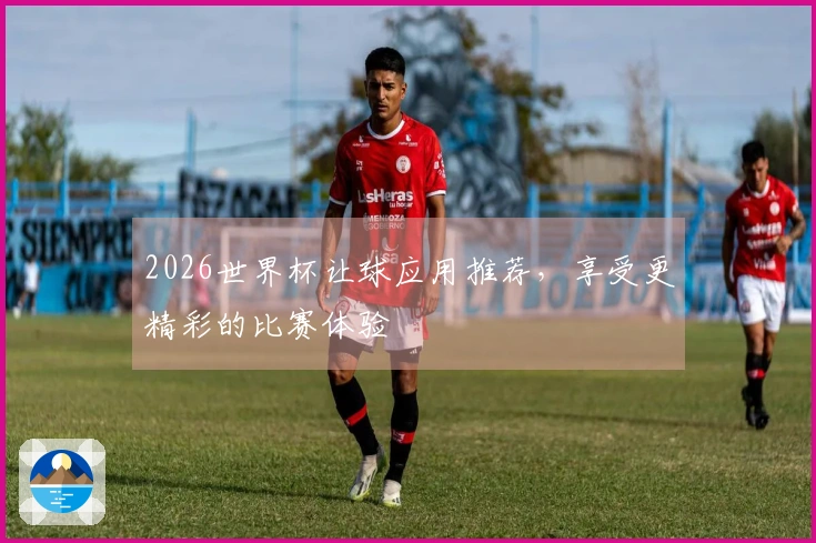 2026世界杯让球应用推荐，享受更精彩的比赛体验