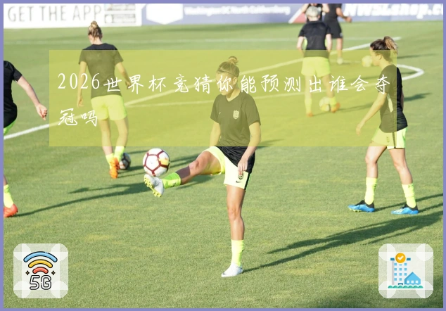 2026世界杯竞猜你能预测出谁会夺冠吗
