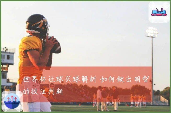 世界杯让球买球解析 如何做出明智的投注判断