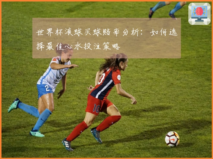 世界杯滚球买球赔率分析：如何选择最佳心水投注策略
