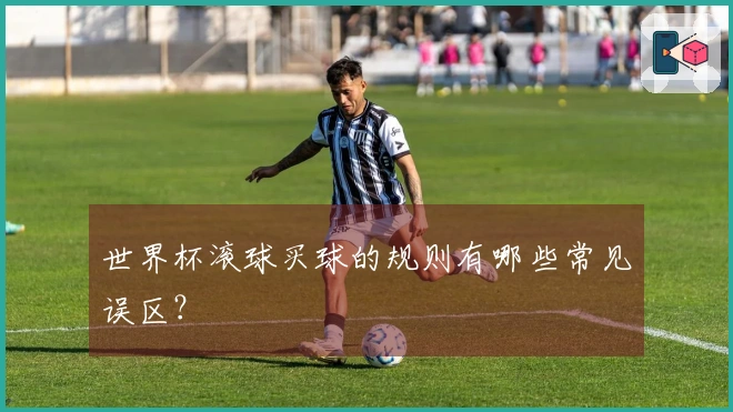 世界杯滚球买球的规则有哪些常见误区？