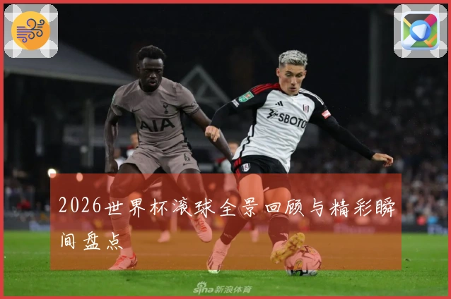 2026世界杯滚球全景回顾与精彩瞬间盘点