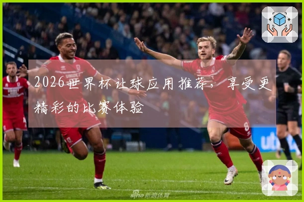 2026世界杯让球应用推荐，享受更精彩的比赛体验
