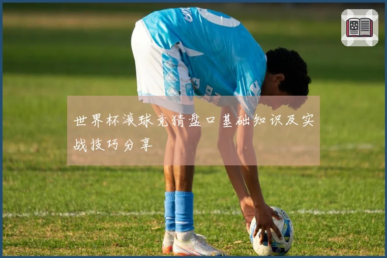 世界杯滚球竞猜盘口基础知识及实战技巧分享