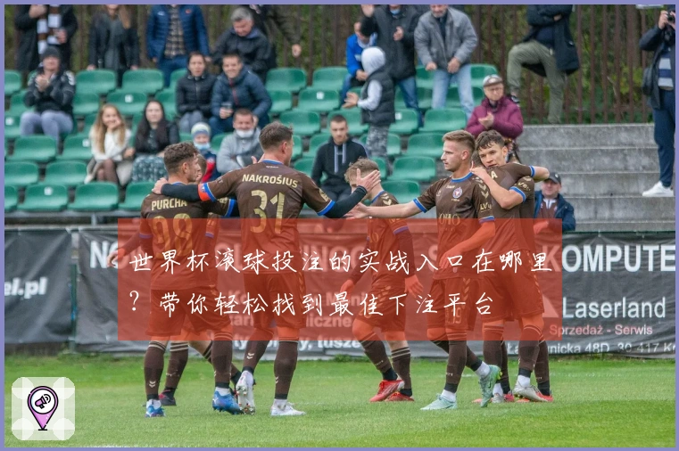 世界杯滚球投注的实战入口在哪里？带你轻松找到最佳下注平台