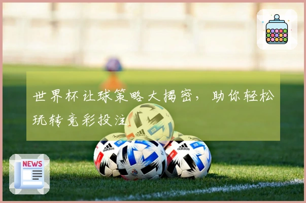 世界杯让球策略大揭密，助你轻松玩转竞彩投注
