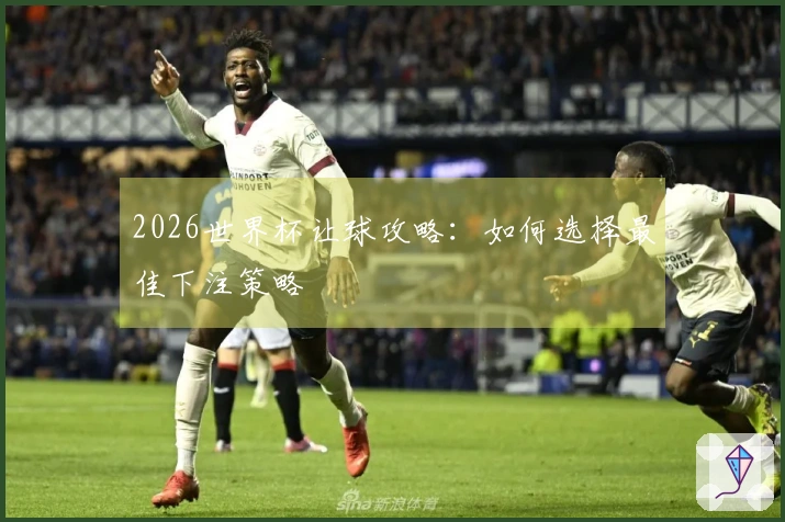 2026世界杯让球攻略：如何选择最佳下注策略