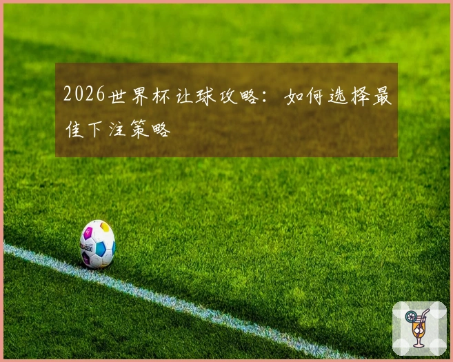 2026世界杯让球攻略：如何选择最佳下注策略